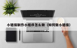 汶上小链接制作小程序怎么做（如何做小链接）