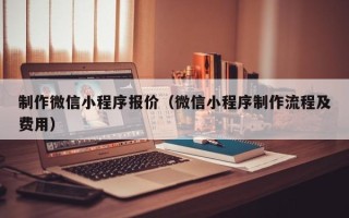汶上制作微信小程序报价（微信小程序制作流程及费用）