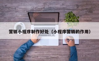 汶上营销小程序制作好处（小程序营销的作用）