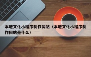汶上本地文化小程序制作网站（本地文化小程序制作网站是什么）