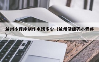 汶上兰州小程序制作电话多少（兰州健康码小程序）