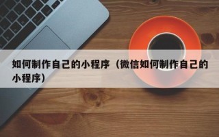 汶上如何制作自己的小程序（微信如何制作自己的小程序）